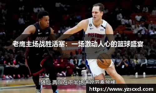 老鹰主场战胜活塞：一场激动人心的篮球盛宴