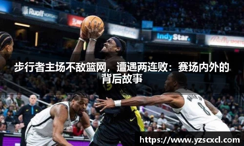 步行者主场不敌篮网，遭遇两连败：赛场内外的背后故事