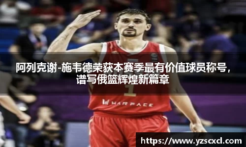 阿列克谢-施韦德荣获本赛季最有价值球员称号，谱写俄篮辉煌新篇章