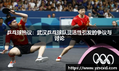 乒乓球热议：武汉乒乓球队灵活性引发的争议与讨论