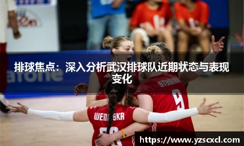 排球焦点：深入分析武汉排球队近期状态与表现变化