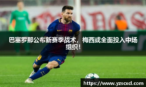 巴塞罗那公布新赛季战术，梅西或全面投入中场组织！