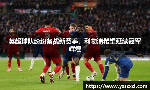 英超球队纷纷备战新赛季，利物浦希望延续冠军辉煌