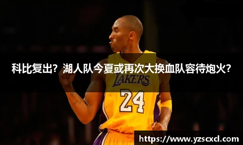 科比复出？湖人队今夏或再次大换血队容待炮火？