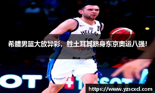 希腊男篮大放异彩，胜土耳其跻身东京奥运八强!