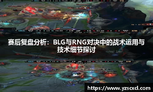 赛后复盘分析：BLG与RNG对决中的战术运用与技术细节探讨