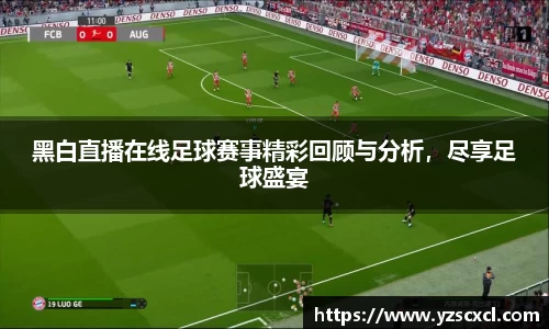 黑白直播在线足球赛事精彩回顾与分析，尽享足球盛宴
