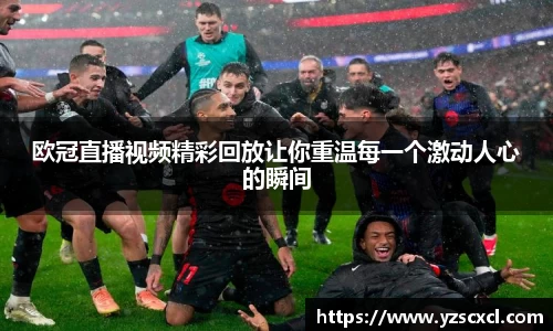 欧冠直播视频精彩回放让你重温每一个激动人心的瞬间