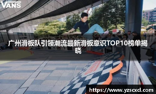 广州滑板队引领潮流最新滑板意识TOP10榜单揭晓