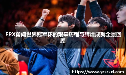 FPX勇闯世界冠军杯的艰辛历程与辉煌成就全景回顾