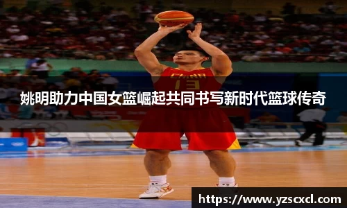 姚明助力中国女篮崛起共同书写新时代篮球传奇