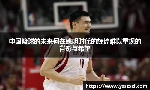 中国篮球的未来何在姚明时代的辉煌难以重现的背影与希望