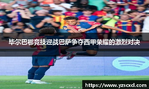 毕尔巴鄂竞技迎战巴萨争夺西甲荣耀的激烈对决