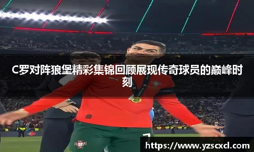 C罗对阵狼堡精彩集锦回顾展现传奇球员的巅峰时刻