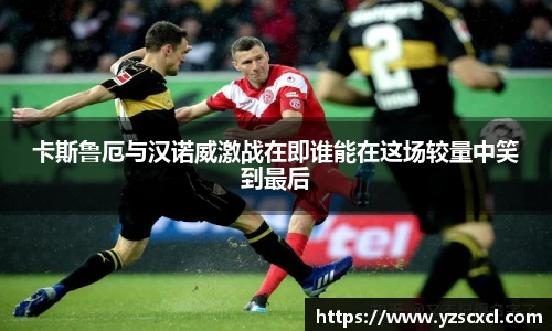 卡斯鲁厄与汉诺威激战在即谁能在这场较量中笑到最后