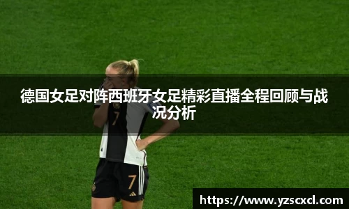 德国女足对阵西班牙女足精彩直播全程回顾与战况分析